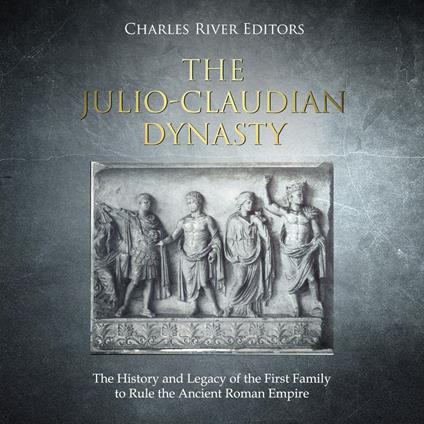 Julio-Claudian Dynasty, The: The History and Legacy of the First Family to Rule the Ancient Roman Empire