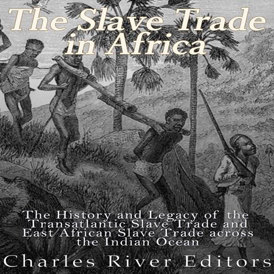 Slave Trade in Africa, The: The History and Legacy of the Transatlantic Slave Trade and East African Slave Trade across the Indian Ocean