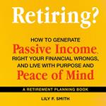 Retiring? How to Generate Passive Income, Right Your Financial Wrongs, and Live with Purpose and Peace of Mind