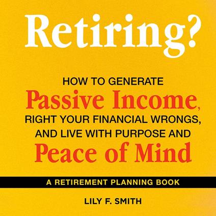 Retiring? How to Generate Passive Income, Right Your Financial Wrongs, and Live with Purpose and Peace of Mind