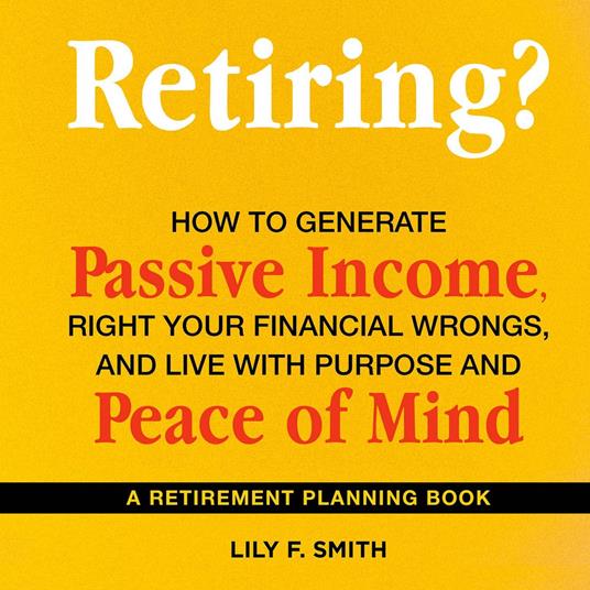 Retiring? How to Generate Passive Income, Right Your Financial Wrongs, and Live with Purpose and Peace of Mind