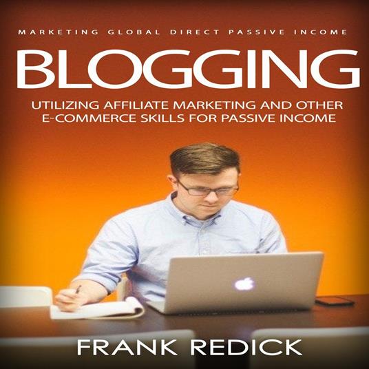 Blogging: Marketing Global Direct Passive Income (Utilizing Affiliate Marketing and Other E-commerce Skills for Passive Income)