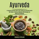 Ayurveda: A Complete Ayurvedic Guide to Self-healing and Improved Health (The Power of Food as Mendicie With Recipes for Health and Wellness)