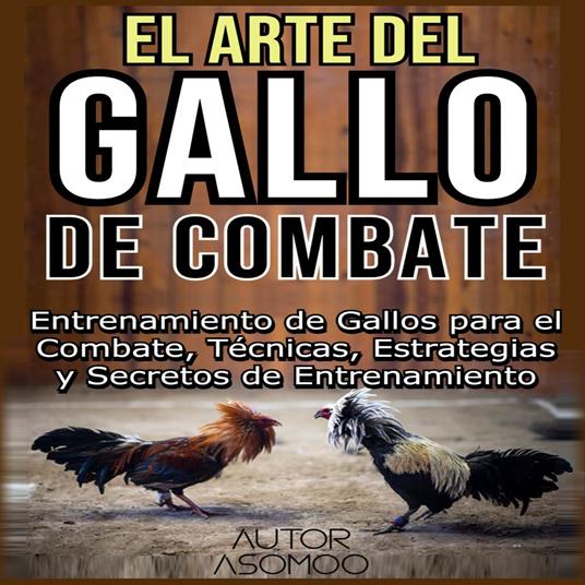 EL ARTE DEL GALLO DE COMBATE: Entrenamiento de Gallos para el Combate, Técnicas, Estrategias y Secretos de Entrenamiento