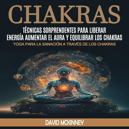 Chakras: Técnicas Sorprendentes Para Liberar Energía, Aumentar El Aura Y Equilibrar Los Chakras (Yoga Para La Sanación a Través De Los Chakras)