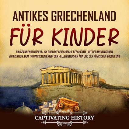 Antikes Griechenland für Kinder: Ein spannender Überblick über die griechische Geschichte, mit der mykenischen Zivilisation, dem Trojanischen Krieg, der hellenistischen Ära und der römischen Eroberung