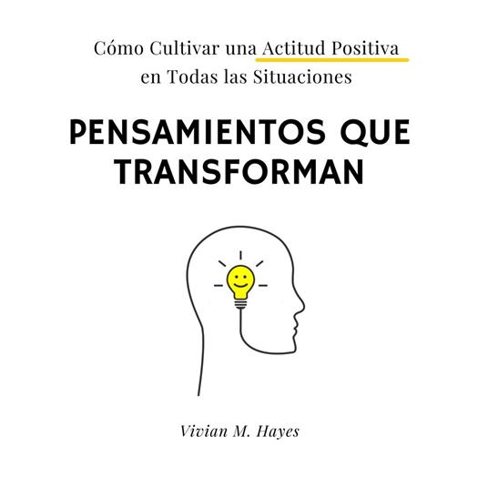 Pensamientos que transforman. Cómo Cultivar una Actitud Positiva en Todas las Situaciones