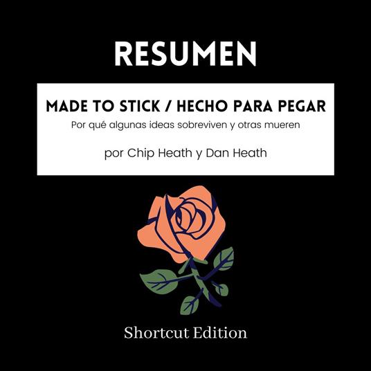 RESUMEN - Made To Stick / Hecho para pegar: Por qué algunas ideas sobreviven y otras mueren por Chip Heath y Dan Heath