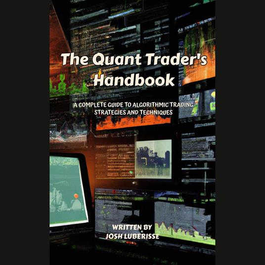 Quant Trader's Handbook, The: A Complete Guide to Algorithmic Trading Strategies and Techniques