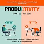 Productivity: How to Do More in Less Time and Multiply Your Results (The Definitive Guide to Productivity for Artists & Entrepreneurs)