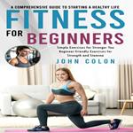 Fitness for Beginners: A Comprehensive Guide to Starting a Healthy Life (Simple Exercises for Stronger You Beginner-friendly Exercises for Strength and Stamina)