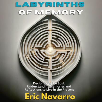 Labyrinths of Memory: Deciphering the Soul. Understanding Memories and Reflections to Live in the Present