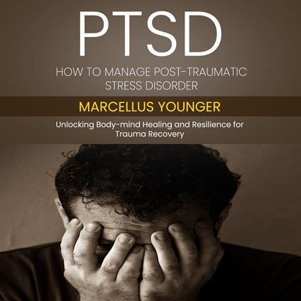 Ptsd: How to Manage Post-traumatic Stress Disorder (Unlocking Body-mind Healing and Resilience for Trauma Recovery)