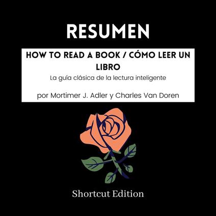 RESUMEN - How To Read A Book / Cómo leer un libro: La guía clásica de la lectura inteligente por Mortimer J. Adler y Charles Van Doren