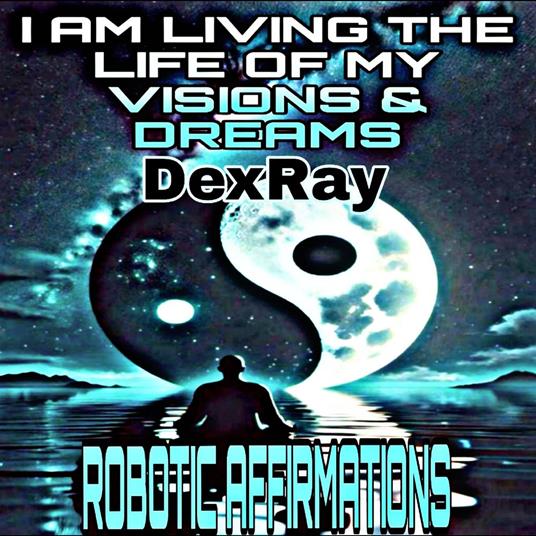 Robotic Affirmations: I Am Living the Life of My Visions & Dreams