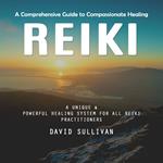 Reiki: A Comprehensive Guide to Compassionate Healing (A Unique & Powerful Healing System for All Reiki Practitioners)