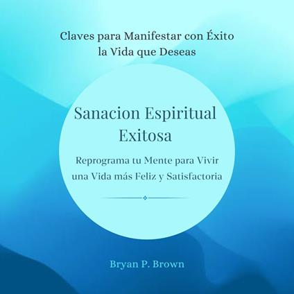 Sanación espiritual exitosa. Reprograma tu mente para vivir una vida más feliz y satisfactoria