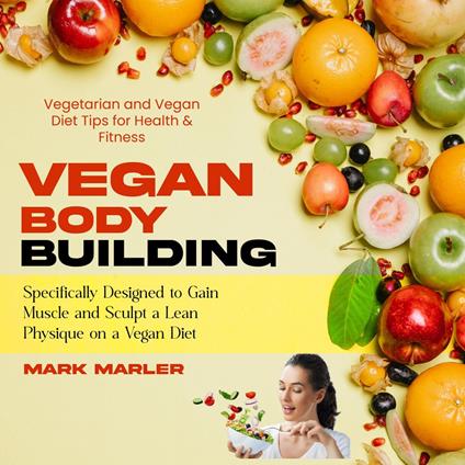 Vegan Bodybuilding: Vegetarian and Vegan Diet Tips for Health & Fitness (Specifically Designed to Gain Muscle and Sculpt a Lean Physique on a Vegan Diet)