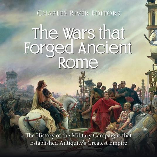 Wars that Forged Ancient Rome, The: The History of the Military Campaigns that Established Antiquity’s Greatest Empire