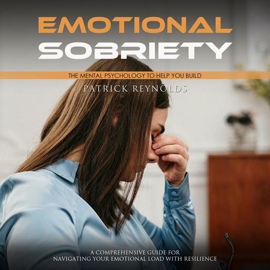 Emotional Sobriety: The Mental Psychology to Help You Build (A Comprehensive Guide for Navigating Your Emotional Load With Resilience)