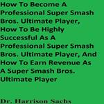 How To Become A Professional Super Smash Bros. Ultimate Player, How To Be Highly Successful As A Professional Super Smash Bros. Ultimate Player, And How To Earn Revenue As A Super Smash Bros. Ultimate Player