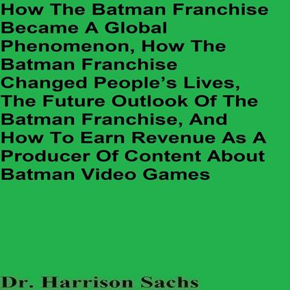 How The Batman Franchise Became A Global Phenomenon, How The Batman Franchise Changed People’s Lives, The Future Outlook Of The Batman Franchise, And How To Earn Revenue As A Producer Of Content About Batman Video Games