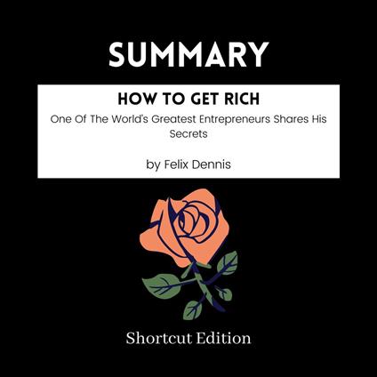 SUMMARY - How To Get Rich: One Of The World’s Greatest Entrepreneurs Shares His Secrets By Felix Dennis