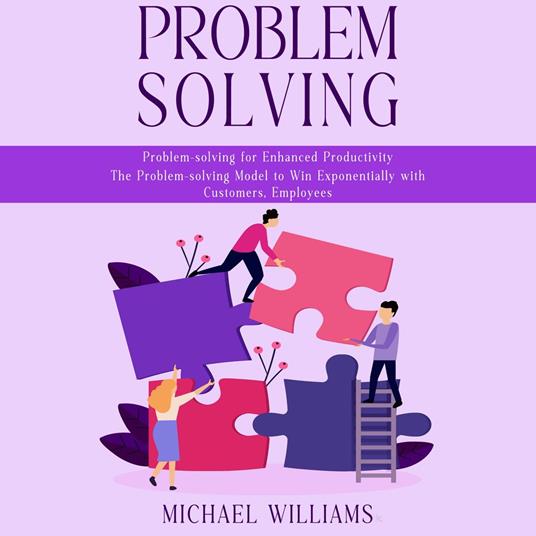 Problem Solving: Problem-solving for Enhanced Productivity (The Problem-solving Model to Win Exponentially with Customers, Employees)