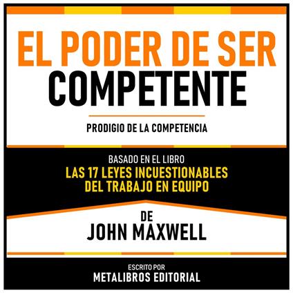 El Poder De Ser Competente - Basado En El Libro Las 17 Leyes Incuestionables Del Trabajo En Equipo De John Maxwell