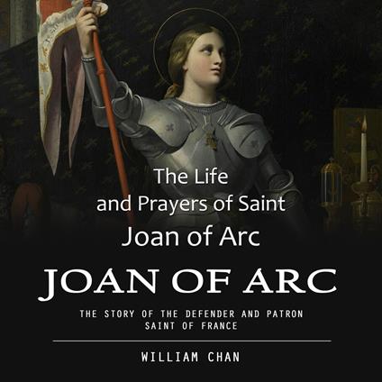 Joan of Arc: The Life and Prayers of Saint Joan of Arc (The Story of the Defender and Patron Saint of France)
