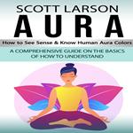 Aura: How to See Sense & Know Human Aura Colors (A Comprehensive Guide on the Basics of How to Understand)