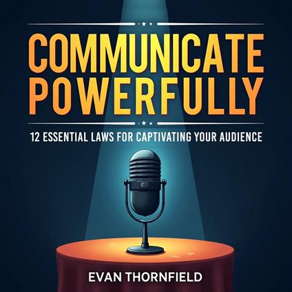 Communicate Powerfully: 12 Essential Laws for Captivating Your Audience