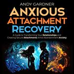 Anxious Attachment Recovery: A Guide to Transforming Your Relationships and Creating Secure Attachments Amid Abandonment Anxiety