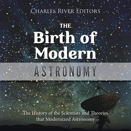 Birth of Modern Astronomy, The: The History of the Scientists and Theories that Modernized Astronomy