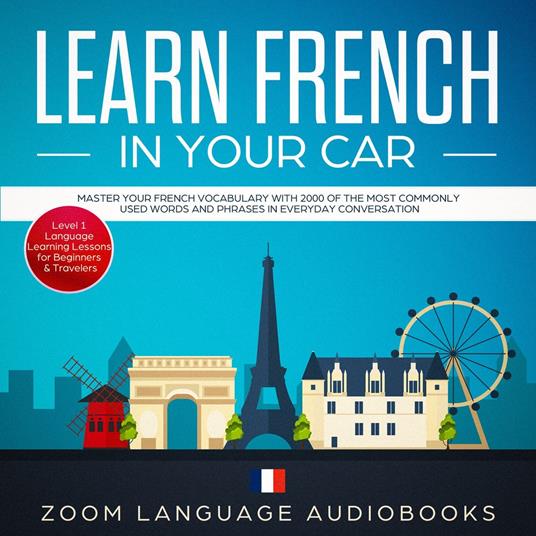 Learn French in Your Car: Master Your French Vocabulary with 2000 of the Most Commonly Used Words and Phrases in Everyday Conversation. Level 1 Language Learning Lessons for Beginners & Travelers