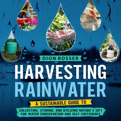 Harvesting Rainwater: A Sustainable Guide to Collecting, Storing, and Utilizing Nature’s Gift for Water Conservation and Self-Sufficiency