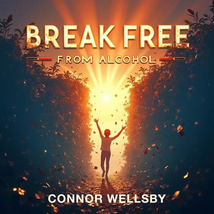 Break Free From Alcohol: Embrace Joy, Freedom, and Change Your Life