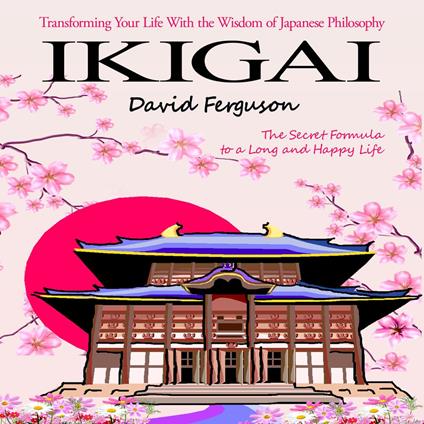 Ikigai: The Secret Formula to a Long and Happy Life (Transforming Your Life With the Wisdom of Japanese Philosophy)