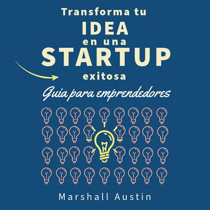 Transforma tu idea en una startup exitosa. Guia para emprendedores