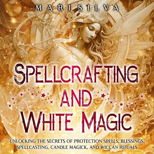 Spellcrafting and White Magic: Unlocking the Secrets of Protection Spells, Blessings, Spellcasting, Candle Magick, and Wiccan Rituals