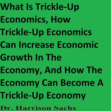 What Is Trickle-Up Economics, How Trickle-Up Economics Can Increase Economic Growth In The Economy, And How The Economy Can Become A Trickle-Up Economy