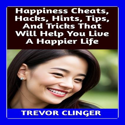 Happiness Cheats, Hacks, Hints, Tips, And Tricks That Will Help You Live A Happier Life