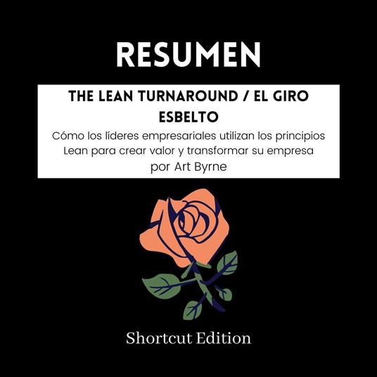 RESUMEN - The Lean Turnaround / El giro esbelto : Cómo los líderes empresariales utilizan los principios Lean para crear valor y transformar su empresa Por Art Byrne