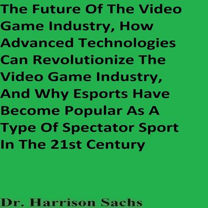 Future Of The Video Game Industry, How Advanced Technologies Can Revolutionize The Video Game Industry, And Why Esports Have Become Popular As A Type Of Spectator Sport In The 21st Century, The