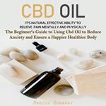 CBD Oil: It’s Natural Effective Ability to Relieve Pain Mentally and Physically (The Beginner's Guide to Using Cbd Oil to Reduce Anxiety and Ensure a Happier Healthier Body)