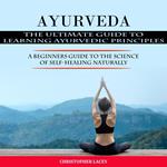 Ayurveda: The Ultimate Guide to Learning Ayurvedic Principles (A Beginners Guide to the Science of Self-healing Naturally)