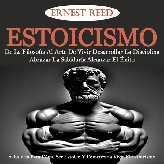 Estoicismo: De La Filosofía Al Arte De Vivir. Desarrollar La Disciplina, Abrazar La Sabiduría, Alcanzar El Éxito (Sabiduría Para Cómo Ser Estoico Y Comenzar a Vivir El Estoicismo)