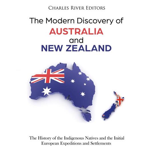 Modern Discovery of Australia and New Zealand, The: The History of the Indigenous Natives and the Initial European Expeditions and Settlements