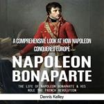 Napoleon Bonaparte: A Comprehensive Look at How Napoleon Conquered Europe (The Life of Napoleon Bonaparte & His Role the French Revolution)