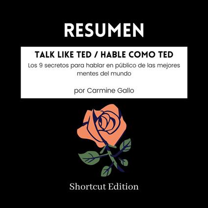 RESUMEN - Talk Like TED / Hable como TED: Los 9 secretos para hablar en público de las mejores mentes del mundo Por Carmine Gallo